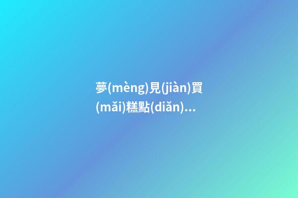 夢(mèng)見(jiàn)買(mǎi)糕點(diǎn)　周公解夢(mèng)之夢(mèng)到買(mǎi)糕點(diǎn)